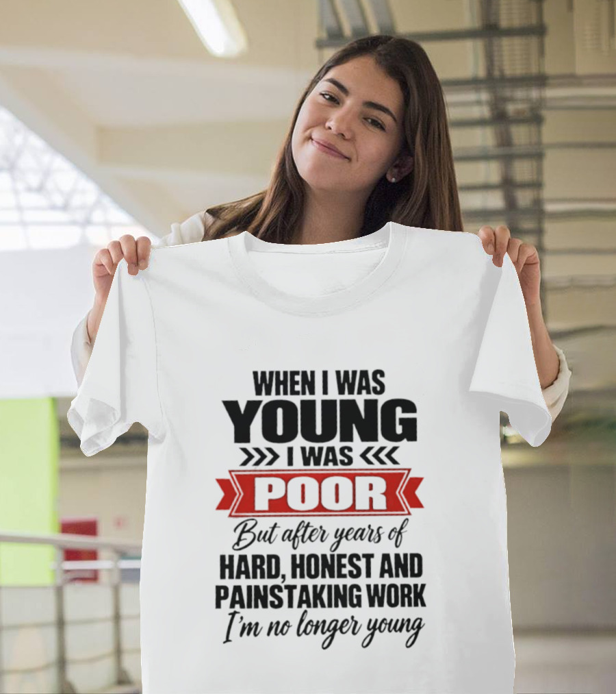 When I Was Young I Was Poor After Years Of Hard Honest Painstaking Work I'm No Longer Young T-Shirt
