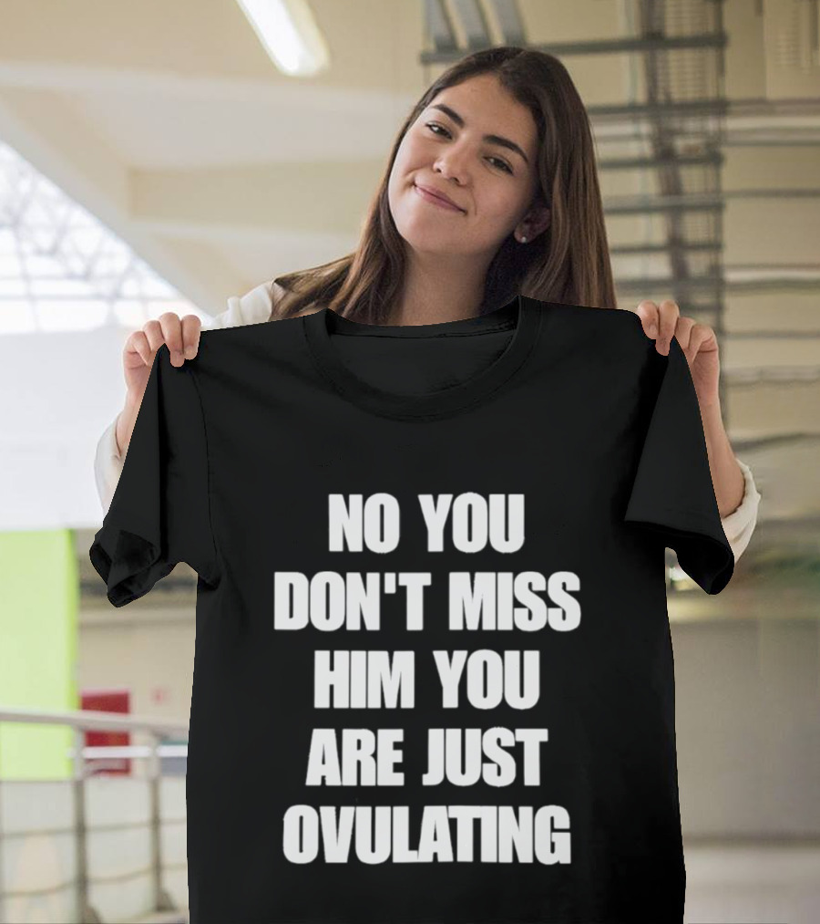 No You Don't Miss Him You Are Just Ovulating T-Shirt
