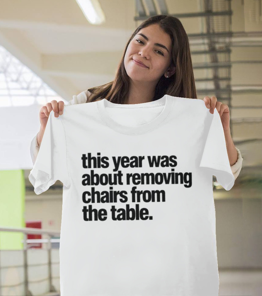 This Year Was About Removing Chairs From The Table T-Shirt