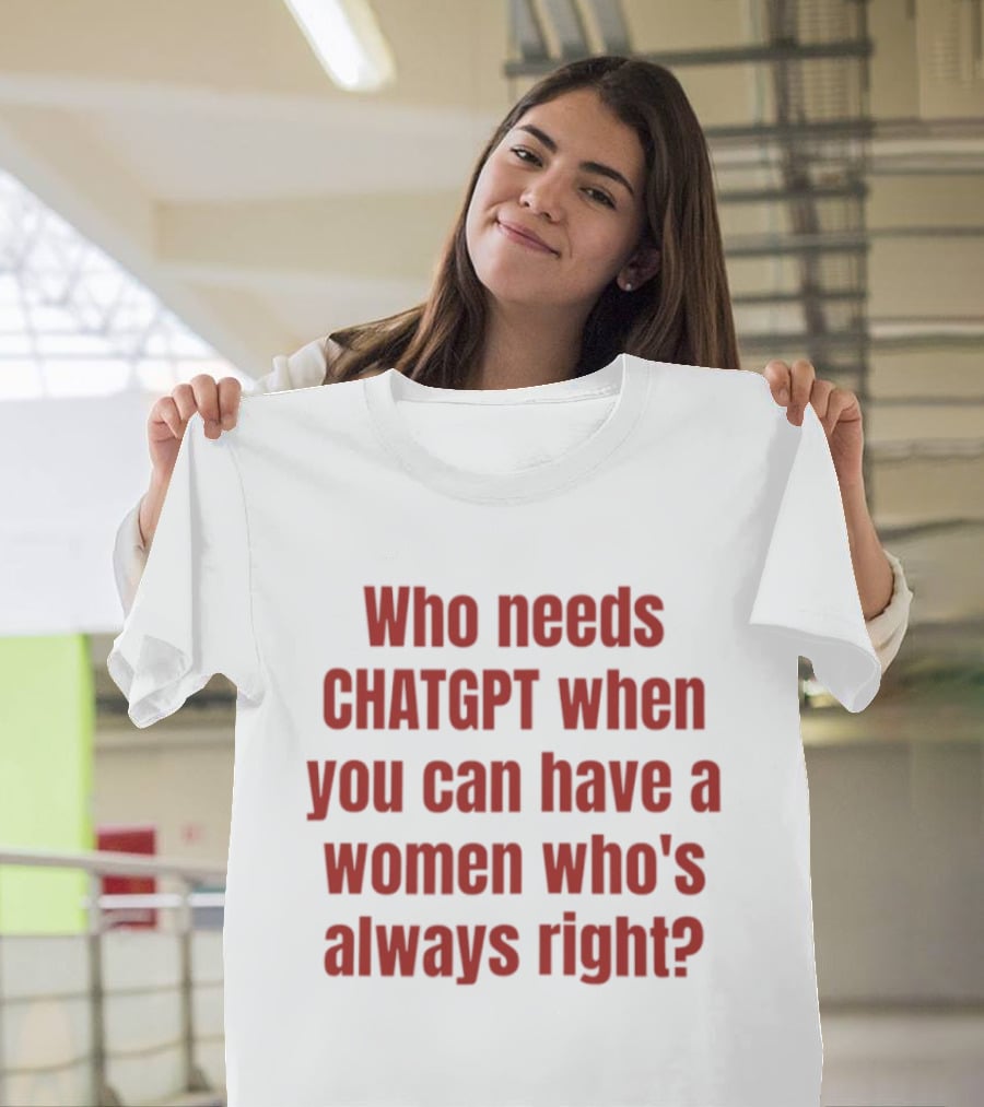 Who Needs ChatGPT When You Can Have A Woman Who's Always Right T-Shirt