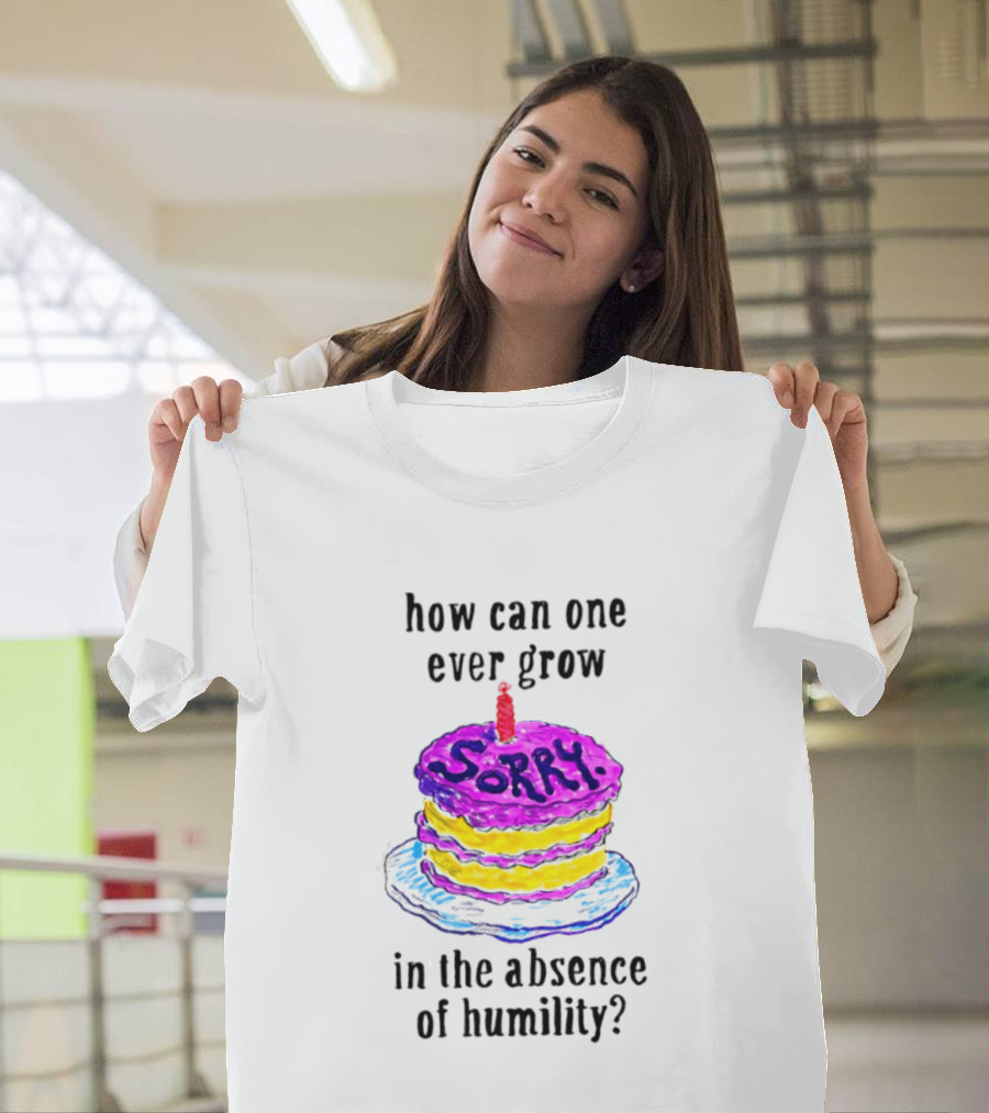How Can One Ever Grow Sorry Cake In The Absence Of Humility T-Shirt