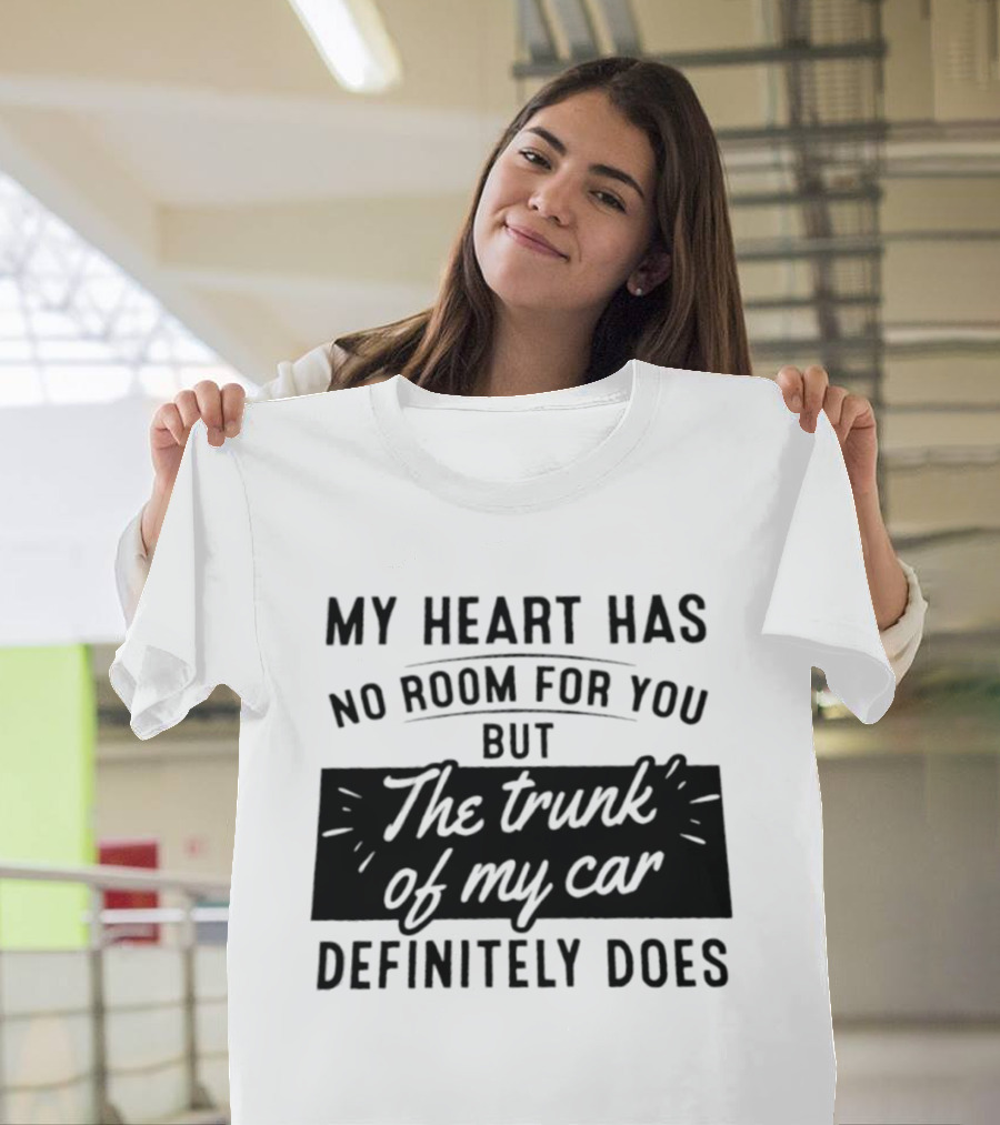 My Heart Has No Room For You But The Trunk Of My Car Definitely Does T-Shirt