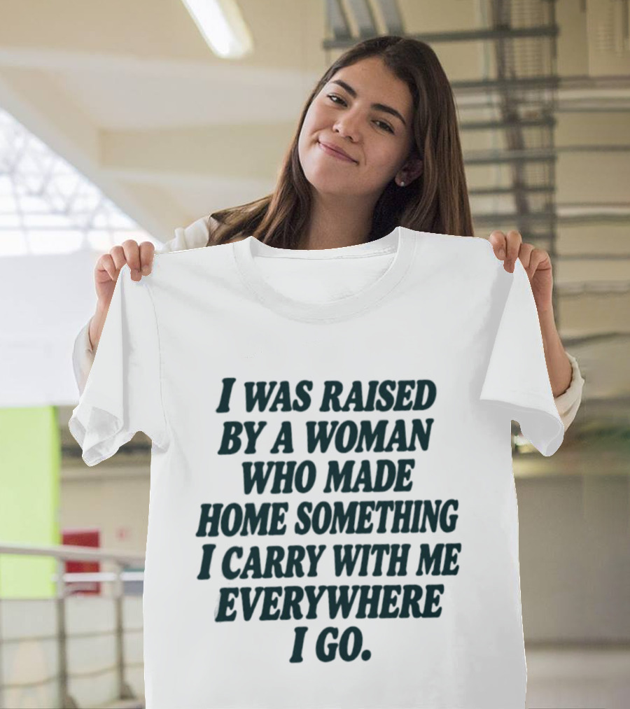 I Was Raised By A Woman Who Made Home Something I Carry With Me Everywhere I Go T-Shirt