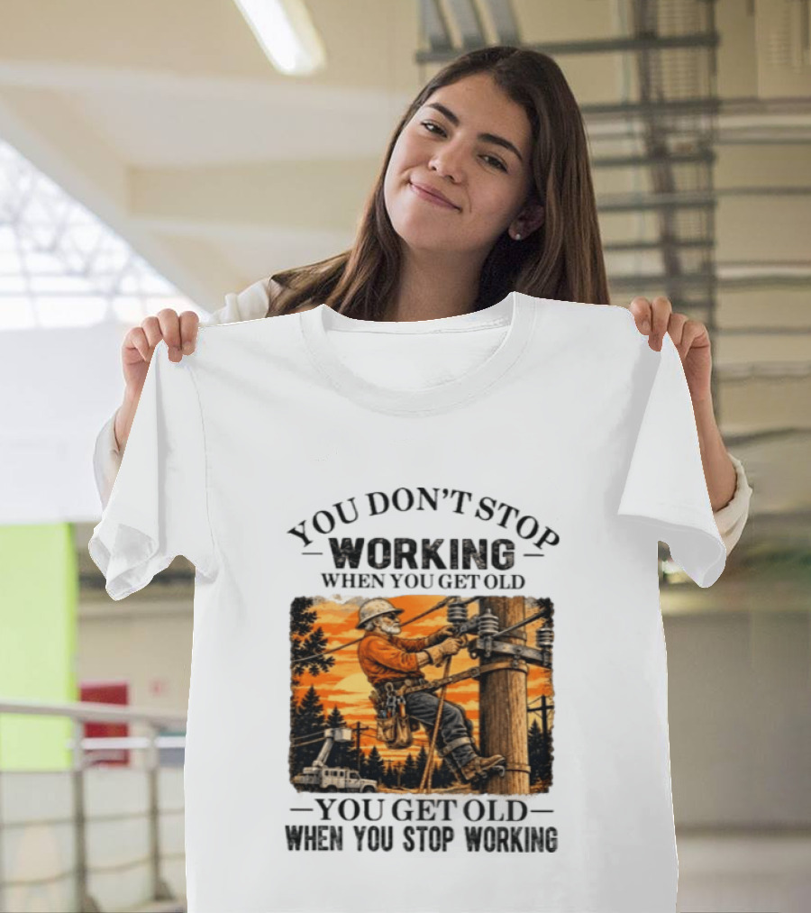 You Don't Stop Working When You Get Old You Get Old When You Stop Working Lineman T-Shirt