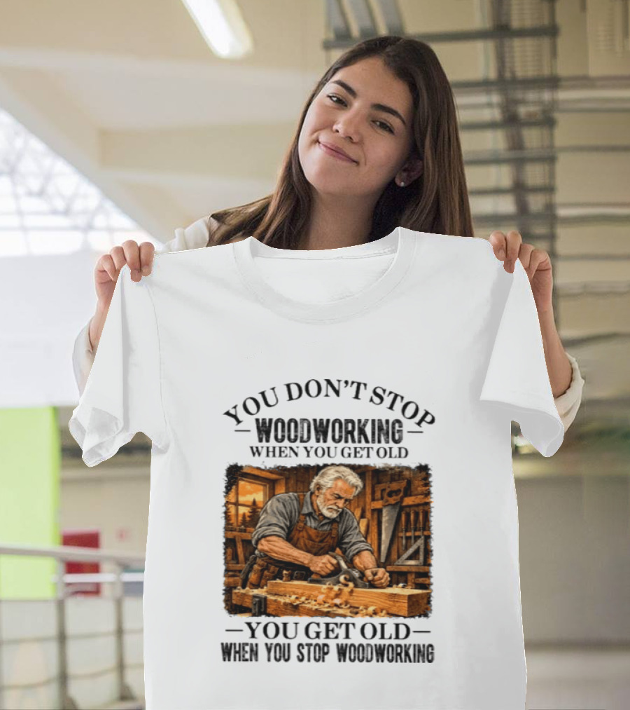 You Don't Stop Woodworking When You Get Old You Get Old When You Stop Woodworking T-Shirt