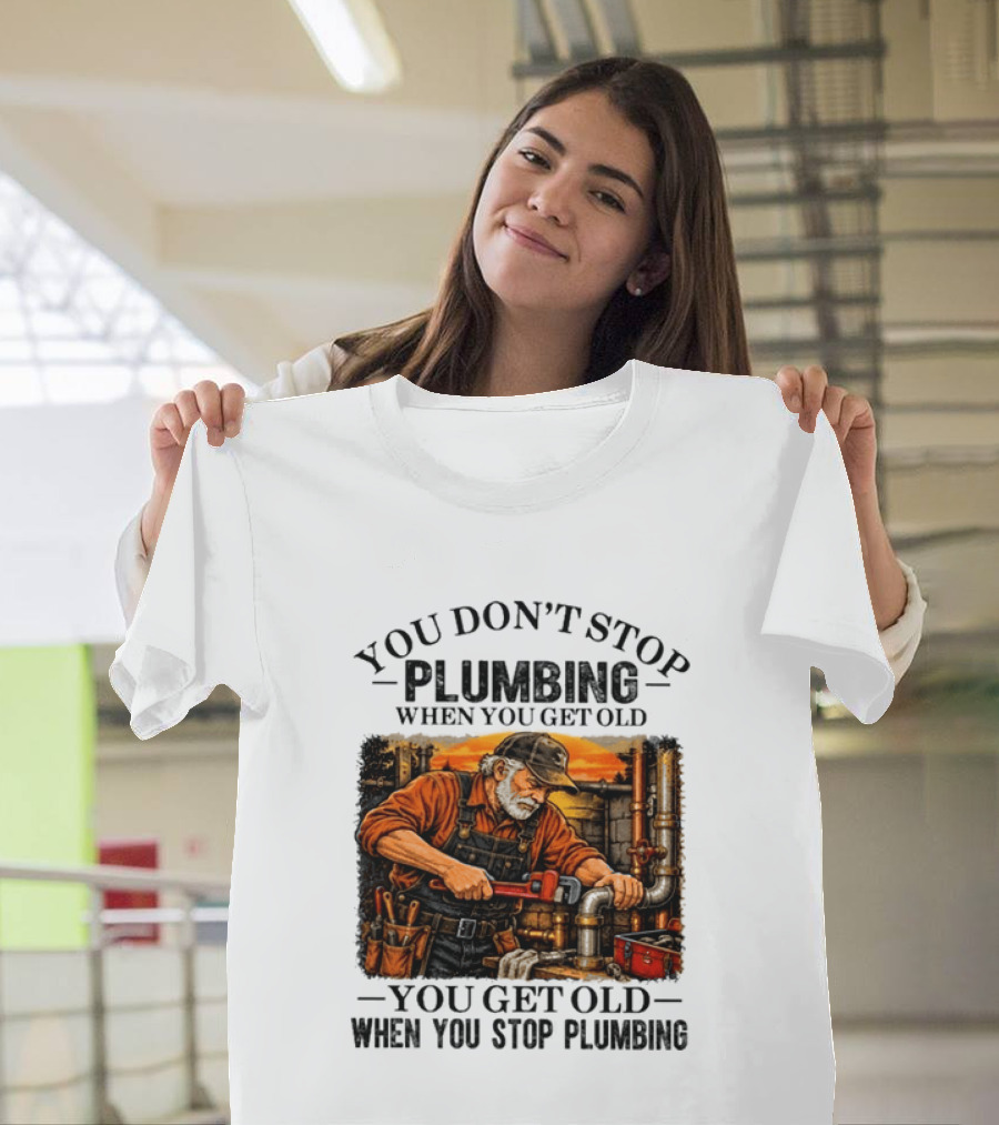 You Don't Stop Plumbing When You Get Old You Get Old When You Stop Plumbing T-Shirt