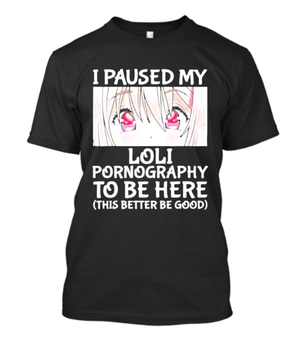 I Paused My Loli Pornography To Be Here T-Shirt