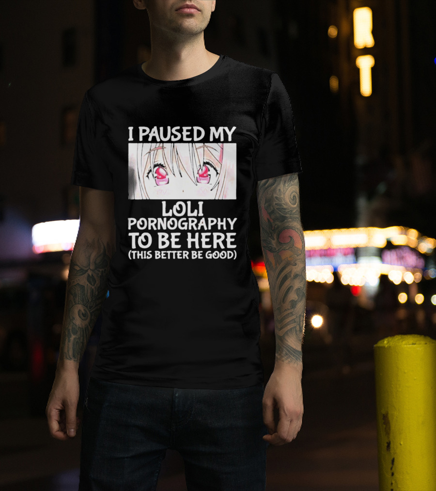 I Paused My Loli Pornography To Be Here T-Shirt
