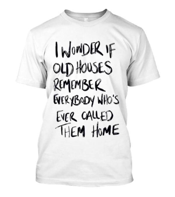 I Wonder If Old Houses Remember Everybody Who's Ever Called Them Home T-Shirt