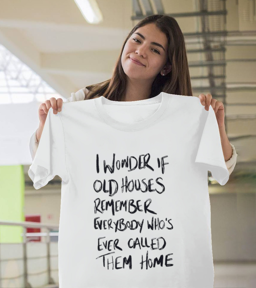 I Wonder If Old Houses Remember Everybody Who's Ever Called Them Home T-Shirt