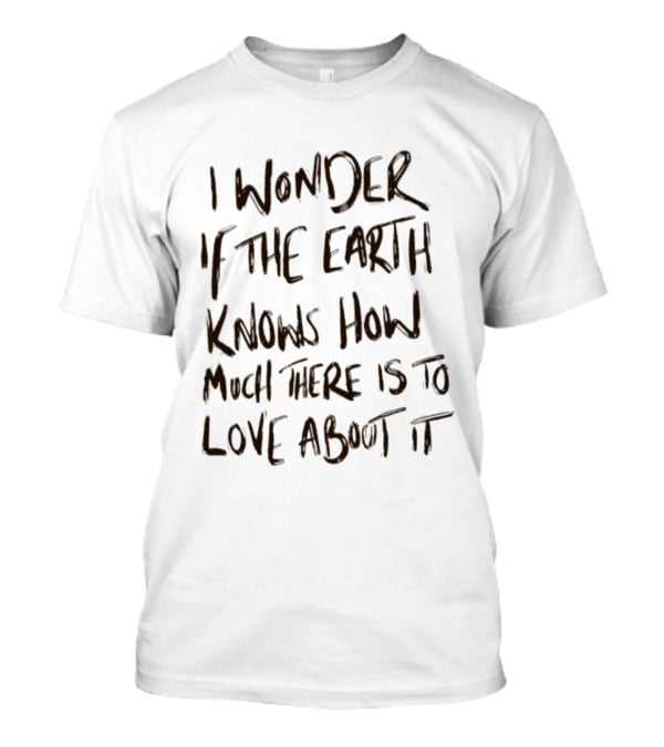 I Wonder If The Earth Knows How Much There Is To Love About It T-Shirt