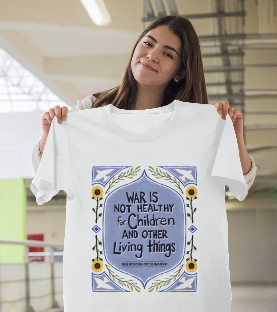 War Is Not Healthy For Children And Other Living Things War Mongers Out Of Halifax Sunflowers T-Shirt