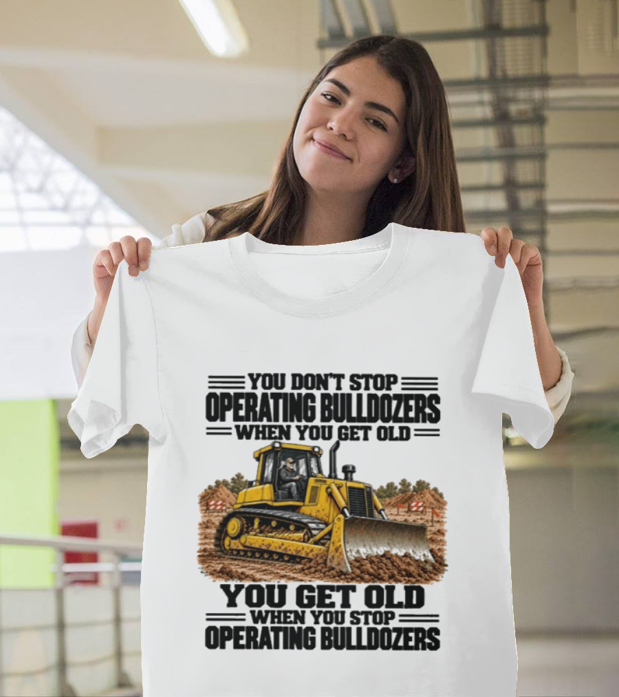 You Don't Stop Operating Bulldozers When You Get Old You Get Old When You Stop Operating Bulldozers Yellow Bulldozer Scene T-Shirt