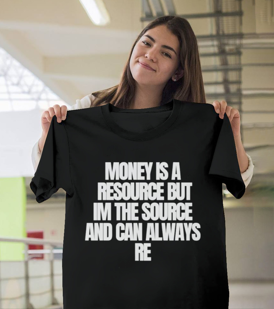 Money Is A Resource But I'm The Source And Can Always Re T-Shirt
