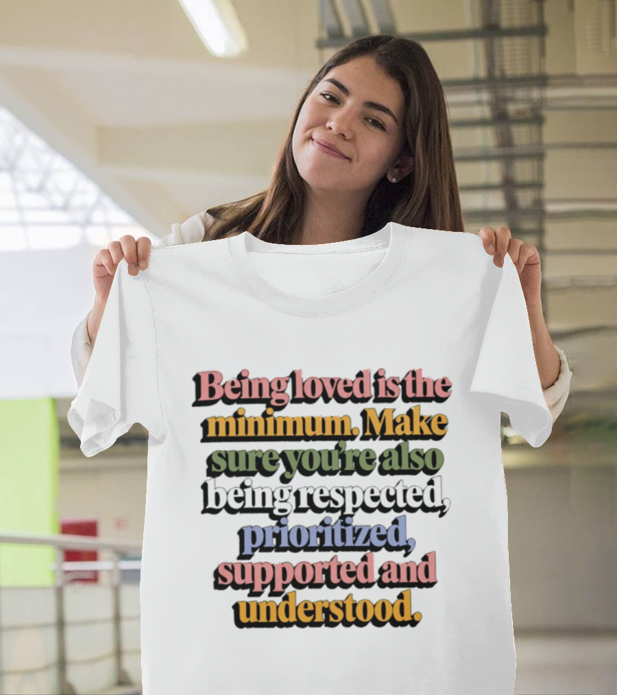 Being Loved Is The Minimum Make Sure You Are Also Being Respected Prioritized Supported And Understood T-Shirt