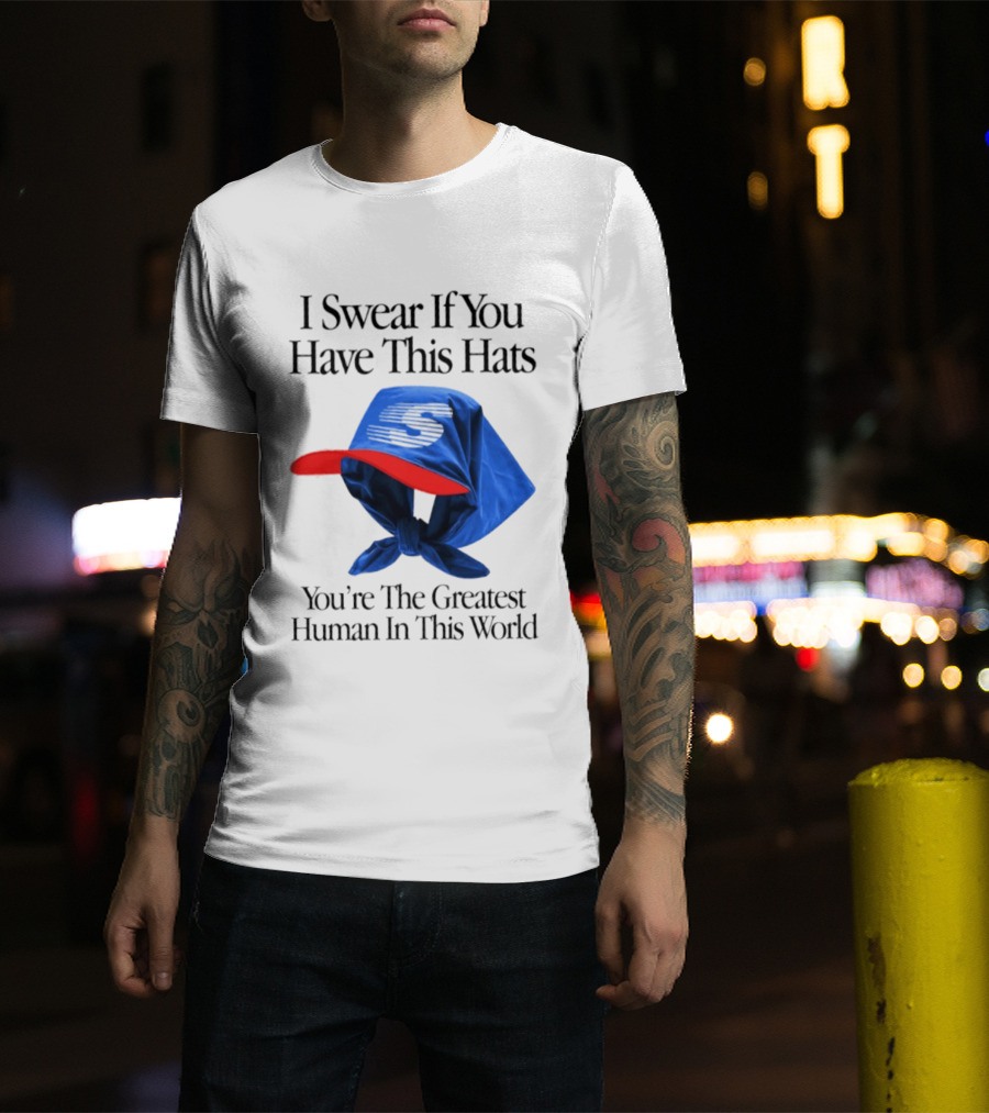 I Swear If You Have This Hats You're The Greatest Human In This World T-Shirt