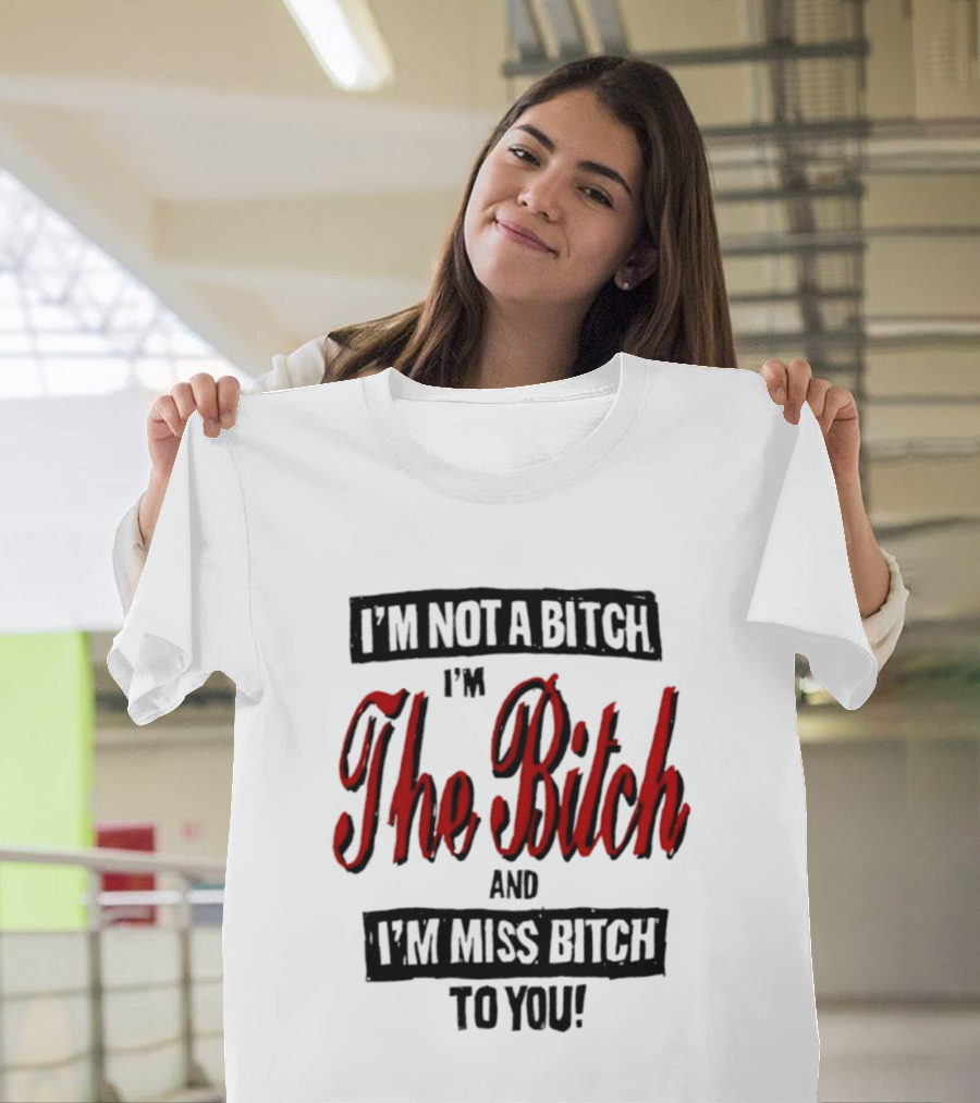 I'm Not A Bitch I'm The Bitch And I'm Miss Bitch To You T-Shirt