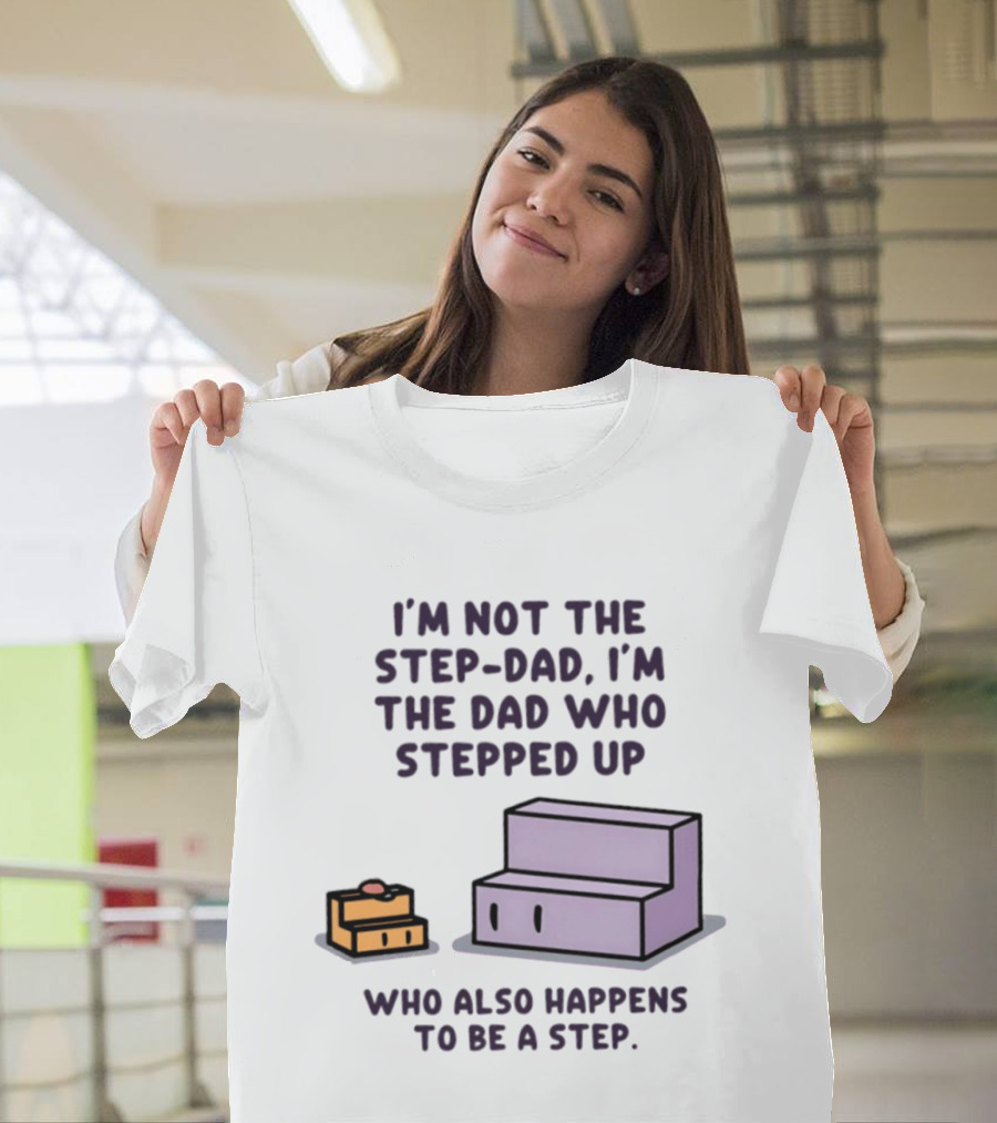 I'm Not The Step Dad I'm The Dad Who Stepped Up Who Also Happens To Be A Step T-Shirt
