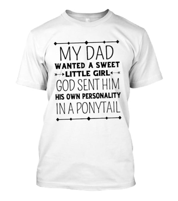 My Dad Wanted A Sweet Little Girl God Sent Him His Own Personality In A Ponytail T-Shirt