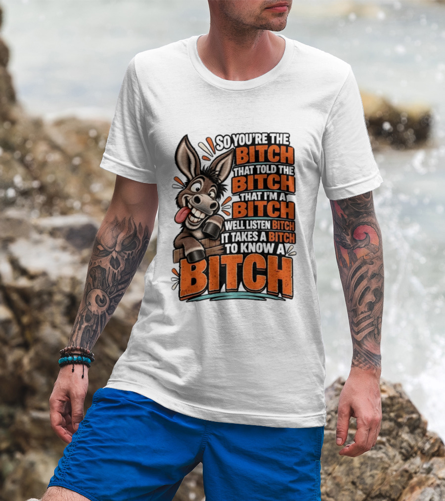 So You're The Bitch That Told The Bitch That I'm A Bitch Well Listen Bitch It Takes A Bitch To Know A Bitch Donkey T-Shirt