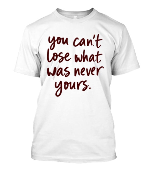 You Can't Lose What Was Never Yours Bold Confidence Phrase T-Shirt