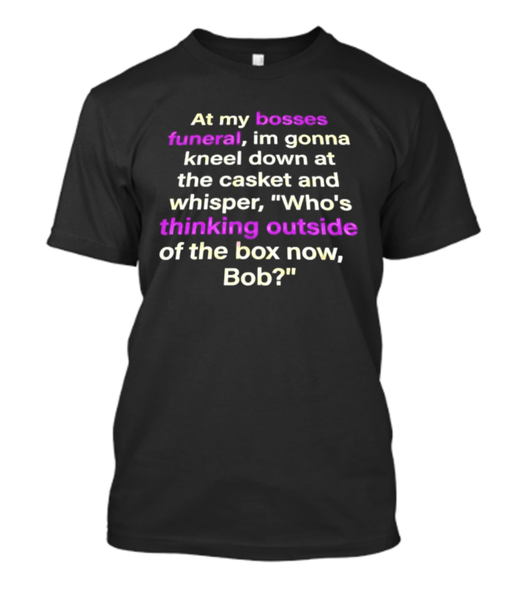 At My Bosses Funeral Kneel Down Whisper Who's Thinking Outside Of The Box Now Bob T-Shirt