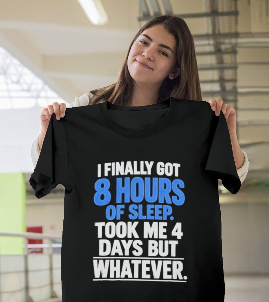 I Finally Got 8 Hours Of Sleep Took Me 4 Days But Whatever T-Shirt