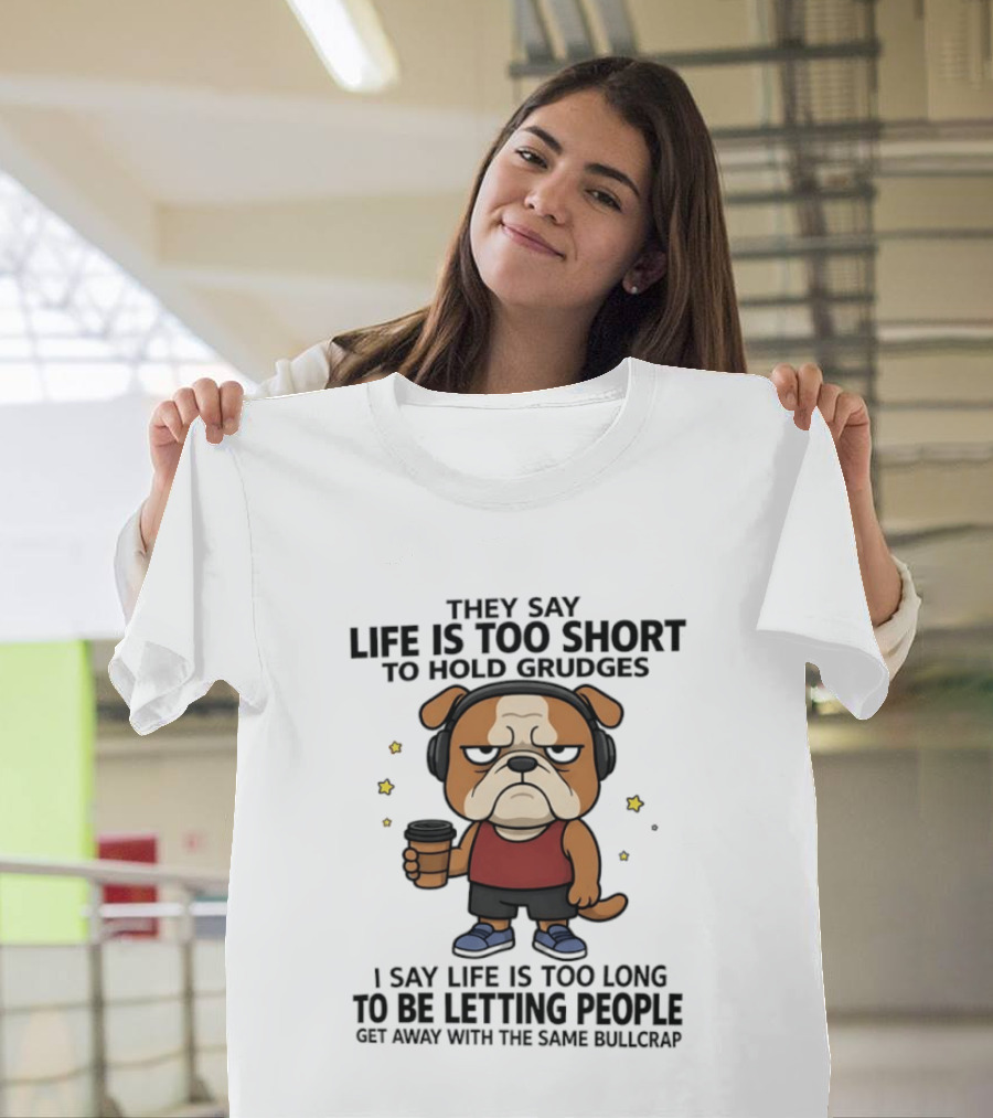 They Say Life Is Too Short To Hold Grudges Bulldog Coffee I Say Life Is Too Long To Be Letting People Get Away With The Same Bullcrap T-Shirt