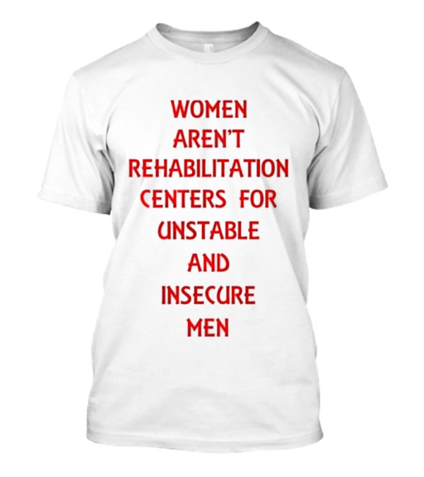 Women Aren't Rehabilitation Centers For Unstable And Insecure Men Empowerment T-Shirt