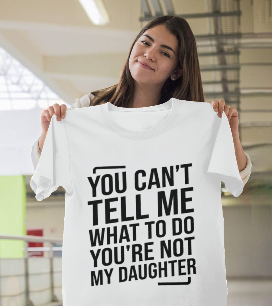 You Can't Tell Me What To Do You're Not My Daughter T-Shirt