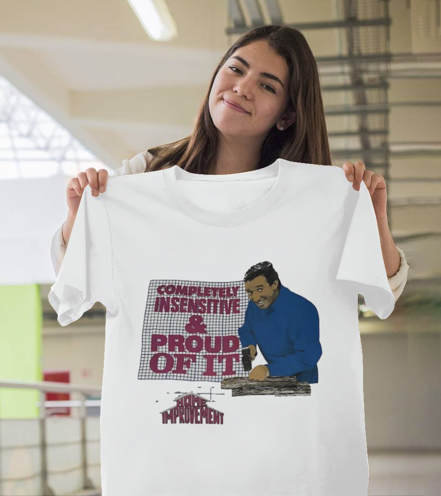 Completely Insensitive Proud Of It Home Improvement T-Shirt