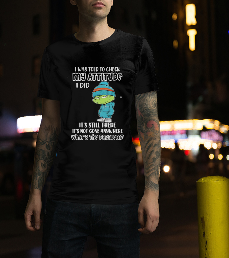 Grinch I Was Told To Check My Attitude It's Still There What's The Problem T-Shirt