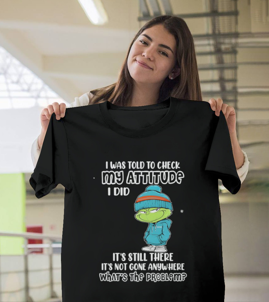 Grinch I Was Told To Check My Attitude It's Still There What's The Problem T-Shirt