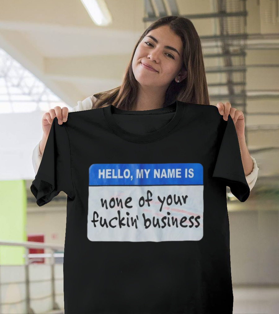 Hello My Name Is None Of Your Fuckin’ Business T-Shirt