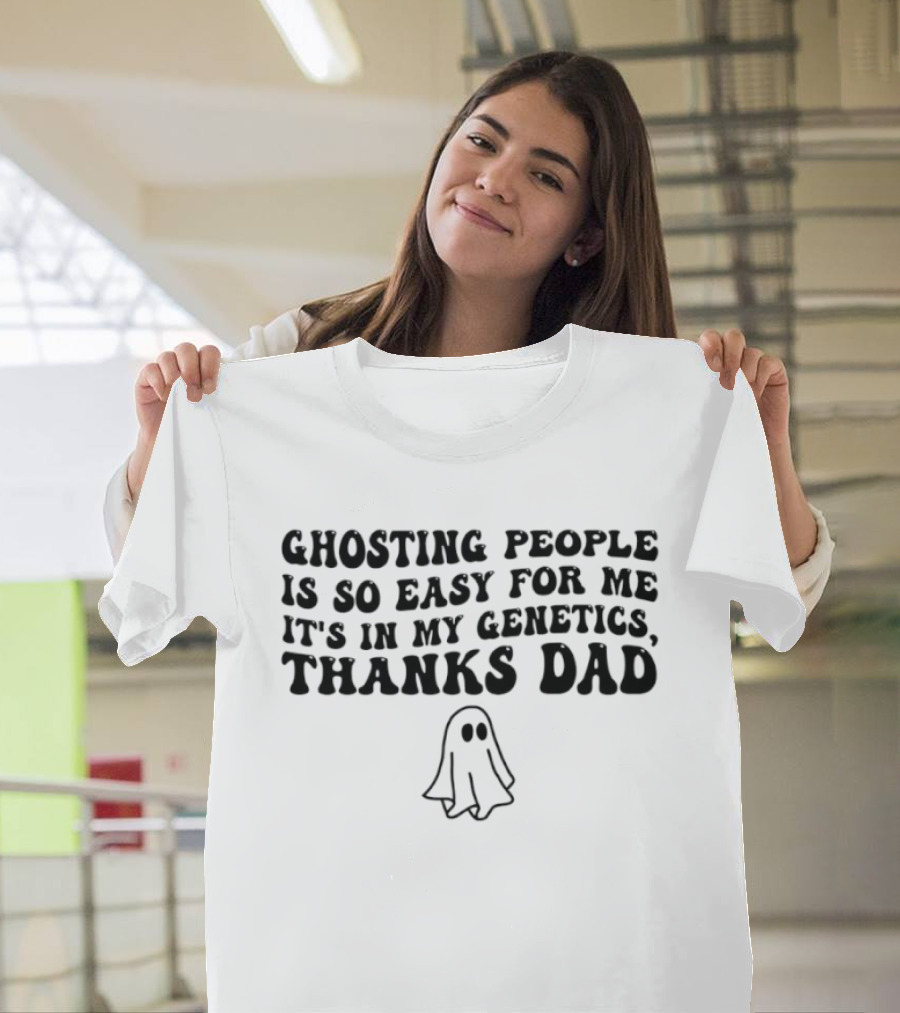 Ghosting People Is So Easy For Me It's In My Genetics Thanks Dad Ghost T-Shirt