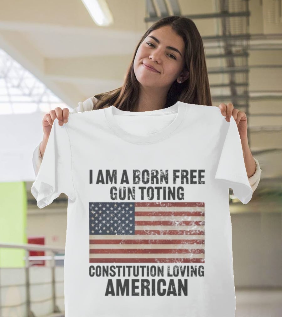 I Am A Born Free Gun Toting Constitution Loving American Flag USA Patriot T-Shirt