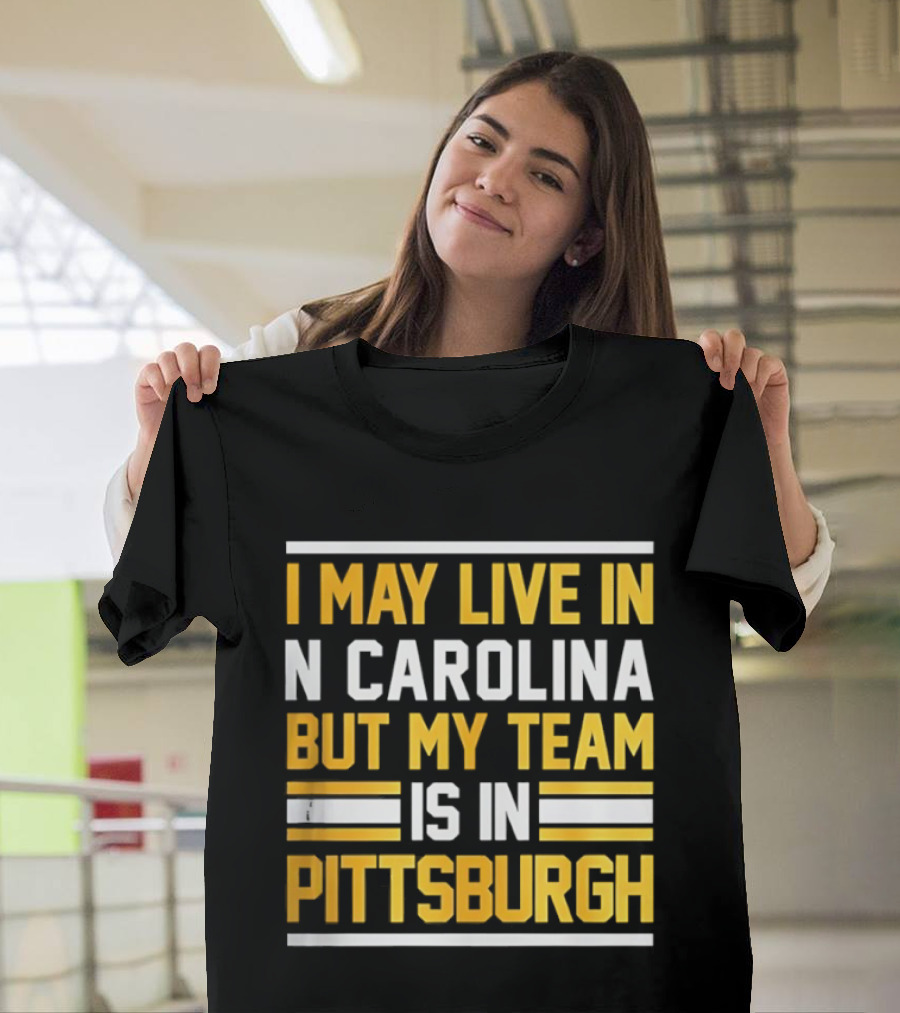 I May Live In N Carolina But My Team Is In Pittsburgh T-Shirt