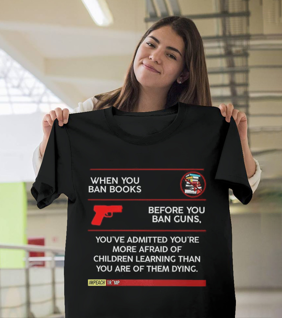 When You Ban Books Before You Ban Guns Afraid Of Children Learning Than Dying T-Shirt