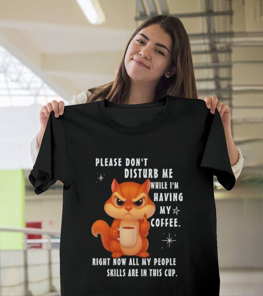 Squirrel Please Don’t Disturb Me While I’m Having My Coffee Right Now All My People Skills Are In This Cup T-Shirt