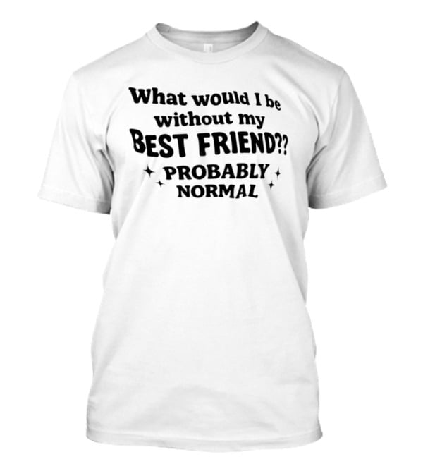 What Would I Be Without My Best Friend Probably Normal T-Shirt
