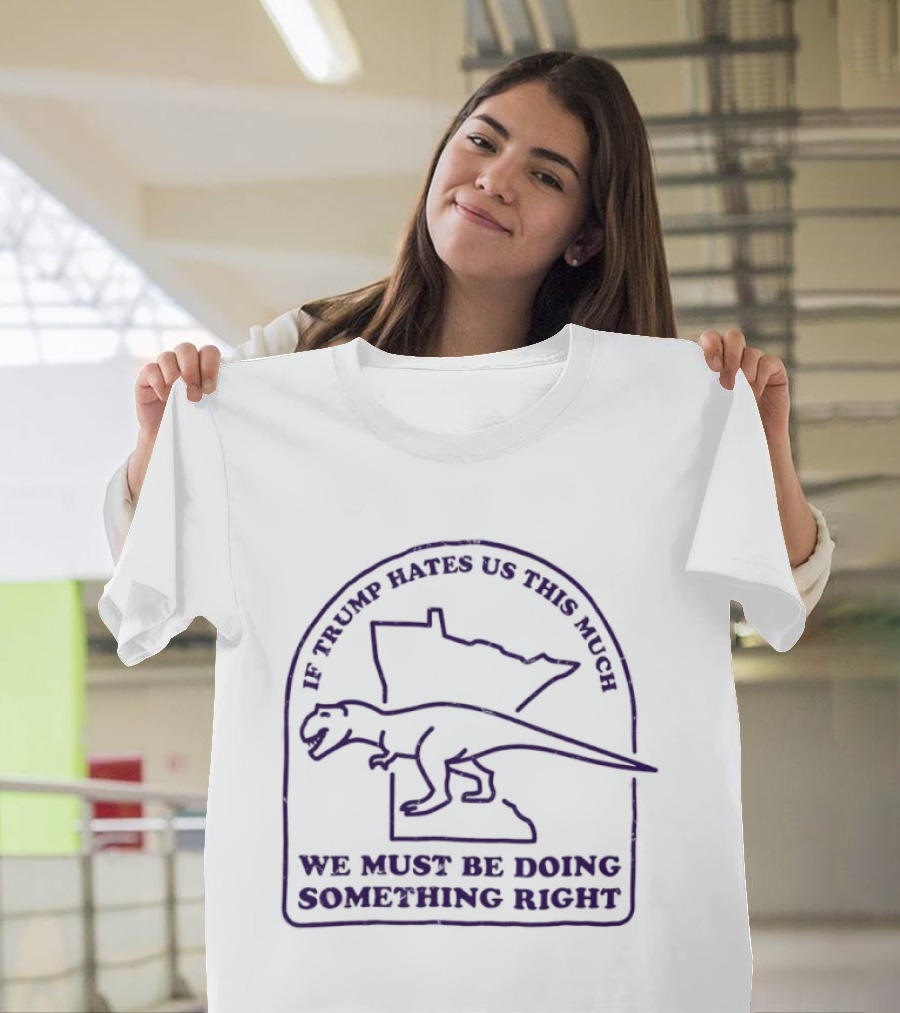 If Trump Hates Us This Much Dinosaur Minnesota Outline We Must Be Doing Something Right T-Shirt