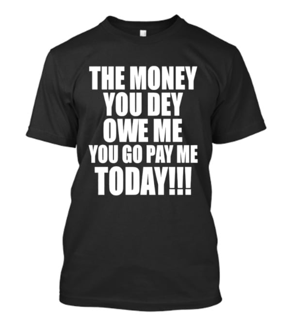 The Money You Dey Owe Me You Go Pay Me Today T-Shirt