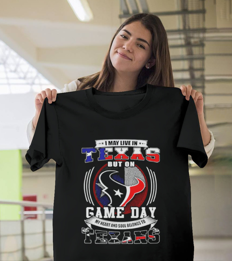 I May Live In Texas Game Day Texans T-Shirt