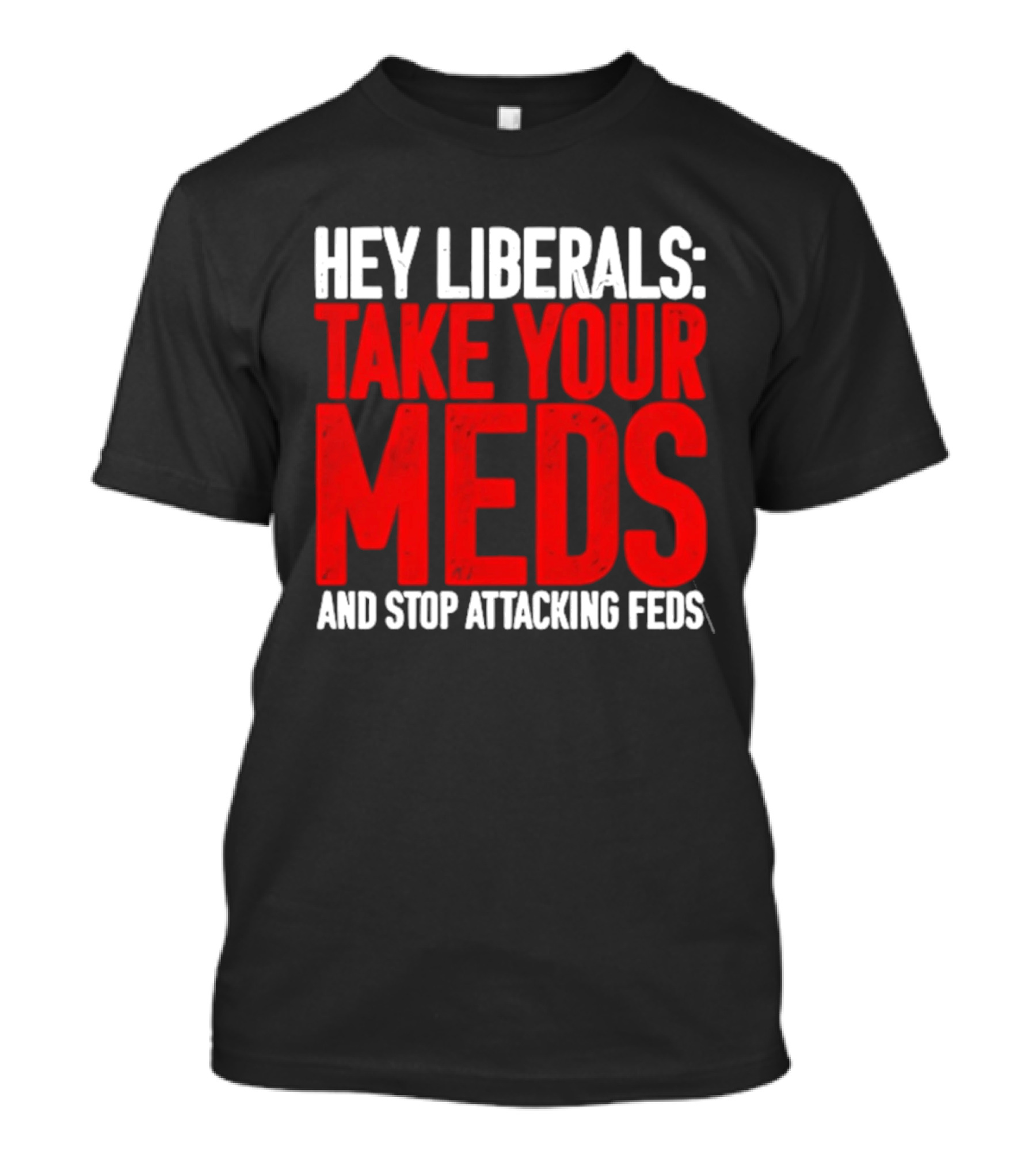 Hey Liberals Take Your Meds And Stop Attacking Feds T-Shirt