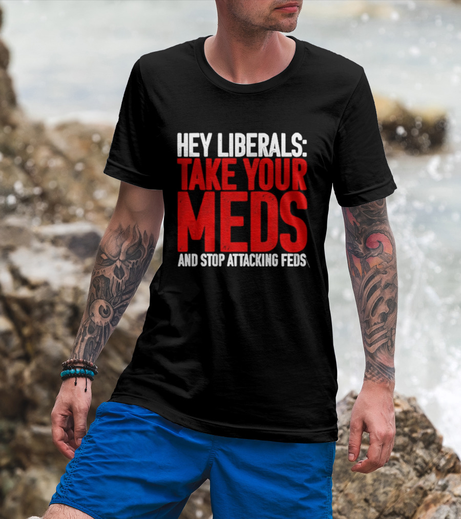 Hey Liberals Take Your Meds And Stop Attacking Feds T-Shirt