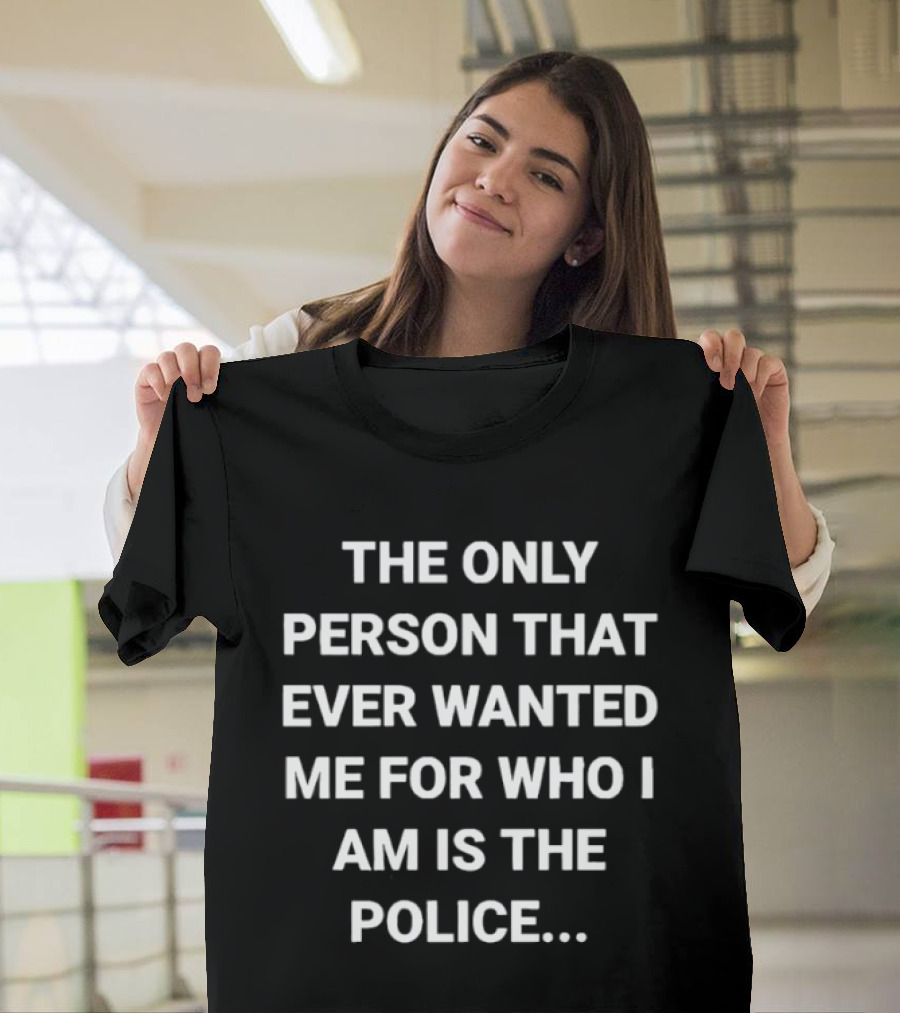 The Only Person That Ever Wanted Me For Who I Am Is The Police T-Shirt