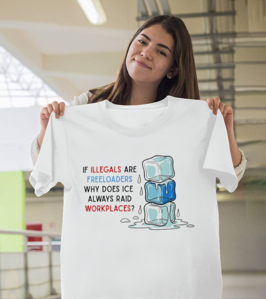 If Illegals Are Freeloaders Why Does Ice Always Raid Workplaces Ice Cubes Image T-Shirt