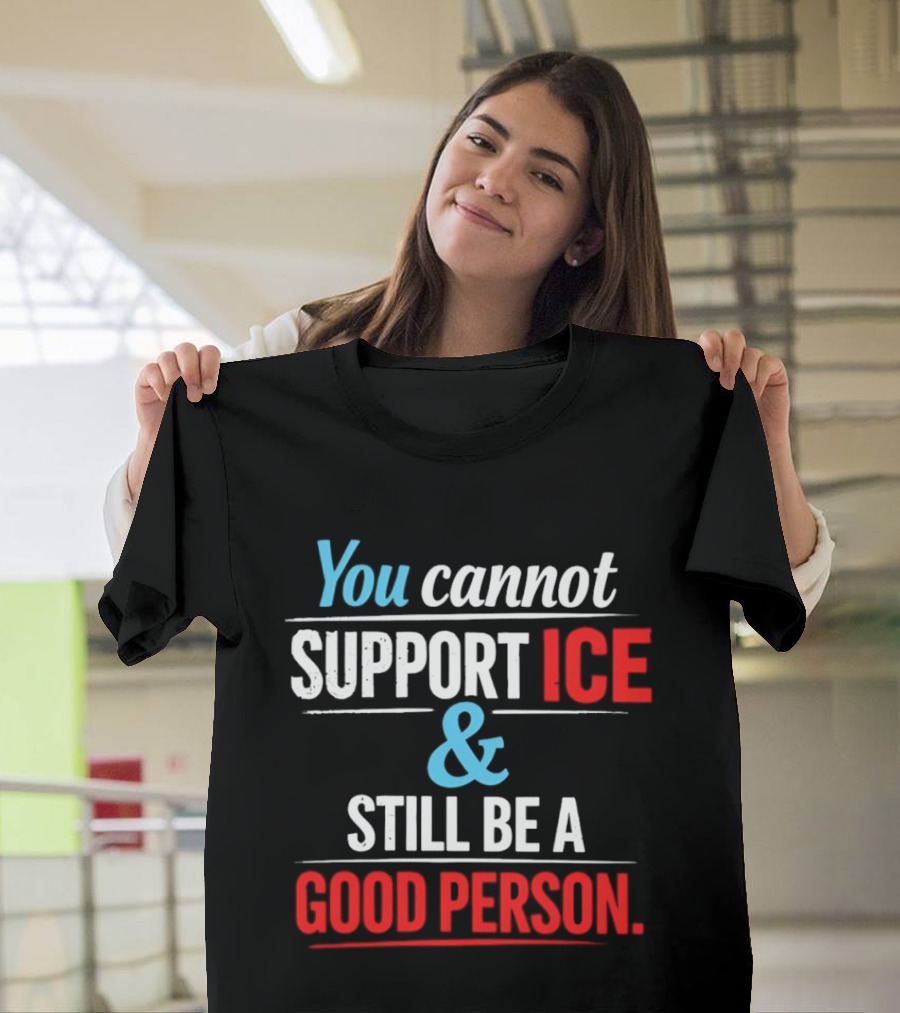 You Cannot Support ICE And Still Be A Good Person T-Shirt