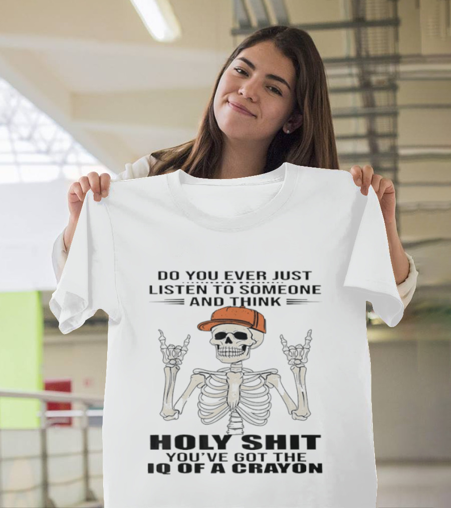 Do You Ever Just Listen To Someone And Think Holy Shit You've Got The IQ Of A Crayon Skeleton T-Shirt
