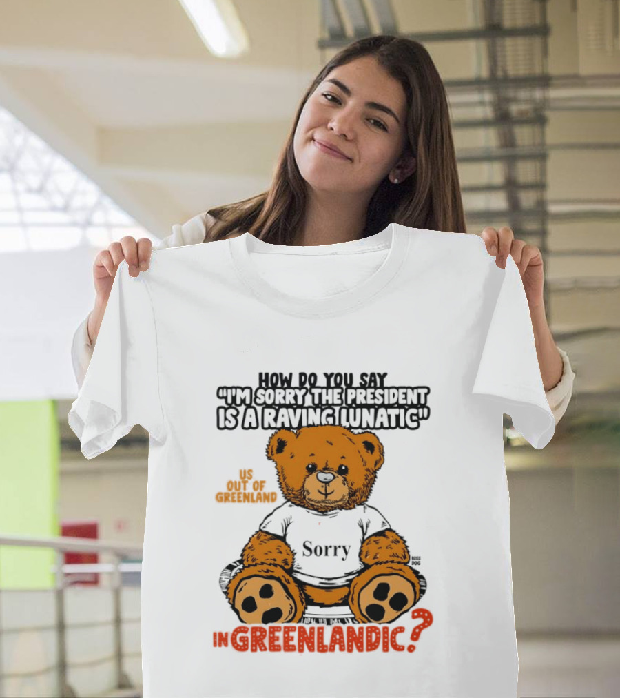 How Do You Say I'm Sorry The President Is A Raving Lunatic US Out Of Greenland In Greenlandic Trump Teddy Bear T-Shirt